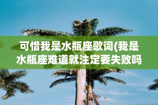 可惜我是水瓶座歌词(我是水瓶座难道就注定要失败吗)