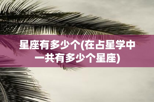星座有多少个(在占星学中一共有多少个星座)