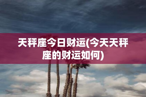 天秤座今日财运(今天天秤座的财运如何)