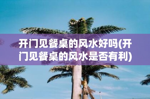 开门见餐桌的风水好吗(开门见餐桌的风水是否有利)