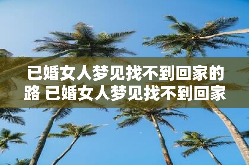 已婚女人梦见找不到回家的路 已婚女人梦见找不到回家的路这意味着什么