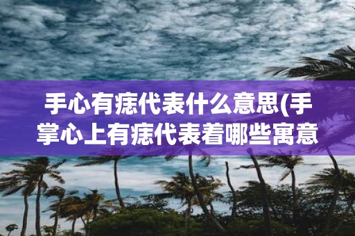 手心有痣代表什么意思(手掌心上有痣代表着哪些寓意和意义)