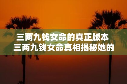 三两九钱女命的真正版本 三两九钱女命真相揭秘她的命格到底如何