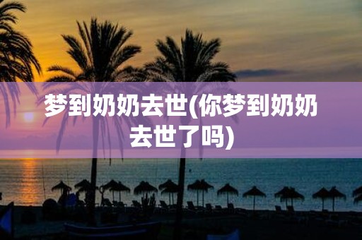 梦到奶奶去世(你梦到奶奶去世了吗)