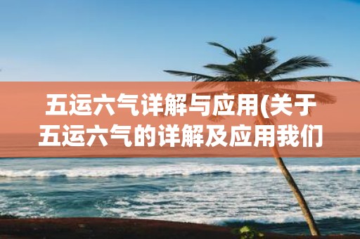 五运六气详解与应用(关于五运六气的详解及应用我们有哪些疑问需要探索)