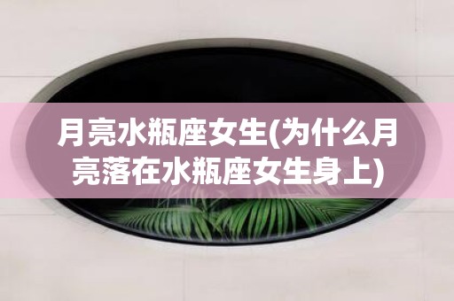 月亮水瓶座女生(为什么月亮落在水瓶座女生身上)
