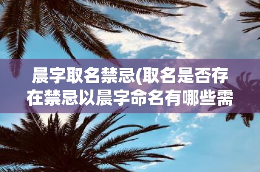 晨字取名禁忌(取名是否存在禁忌以晨字命名有哪些需要注意的事项)