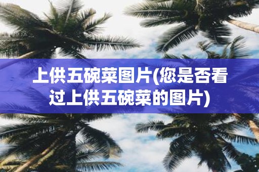 上供五碗菜图片(您是否看过上供五碗菜的图片)