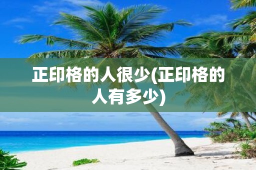 正印格的人很少(正印格的人有多少)