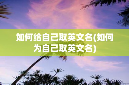 如何给自己取英文名(如何为自己取英文名)