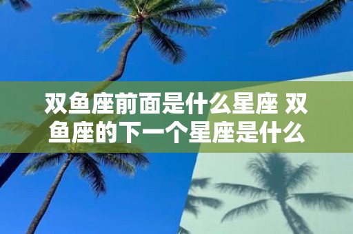 双鱼座前面是什么星座 双鱼座的下一个星座是什么