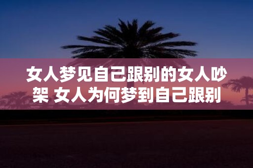女人梦见自己跟别的女人吵架 女人为何梦到自己跟别的女人吵架
