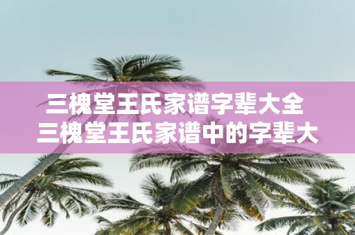 三槐堂王氏家谱字辈大全 三槐堂王氏家谱中的字辈大全是什么
