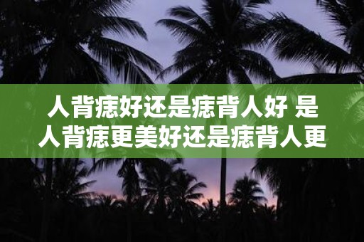 人背痣好还是痣背人好 是人背痣更美好还是痣背人更具吸引力
