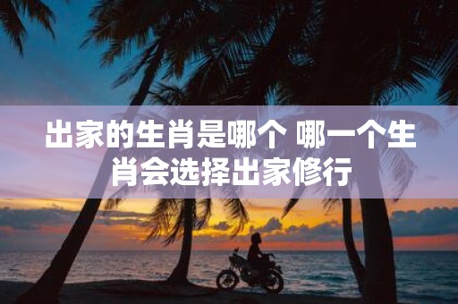 出家的生肖是哪个 哪一个生肖会选择出家修行