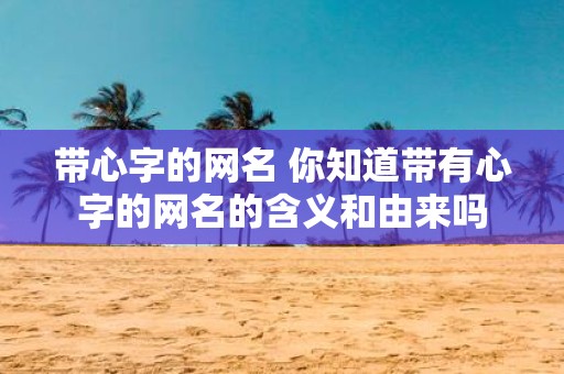 带心字的网名 你知道带有心字的网名的含义和由来吗