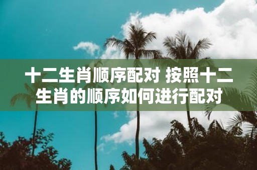 十二生肖顺序配对 按照十二生肖的顺序如何进行配对