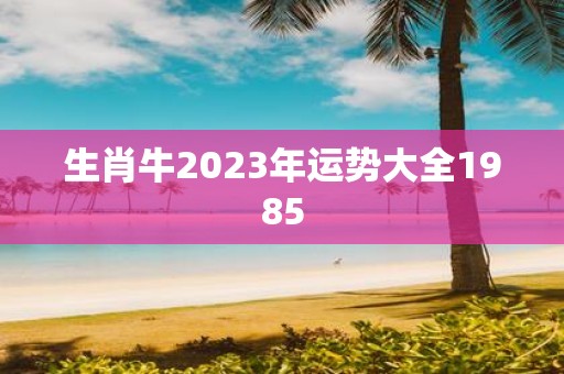 生肖牛2025年运势大全1985
