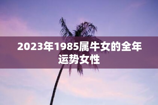 2025年1985属牛女的全年运势女性