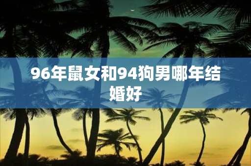 96年鼠女和94狗男哪年结婚好