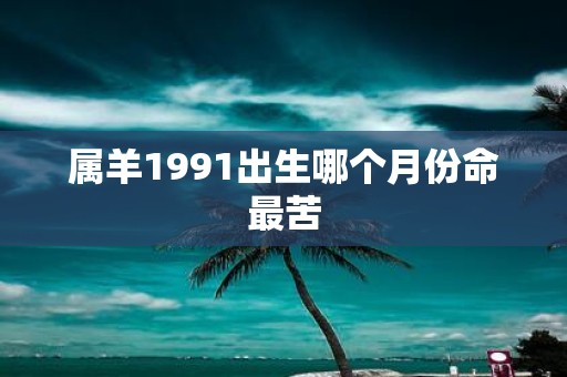 属羊1991出生哪个月份命最苦