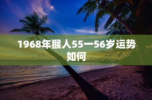 1968年猴人55一56岁运势如何
