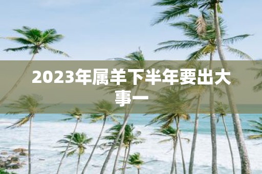 2025年属羊下半年要出大事一