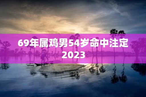 69年属鸡男54岁命中注定2025