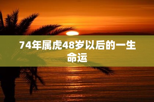 74年属虎48岁以后的一生命运
