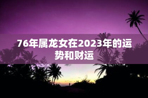 76年属龙女在2025年的运势和财运