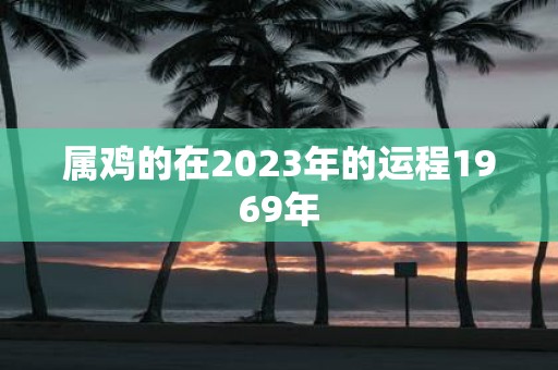 属鸡的在2025年的运程1969年