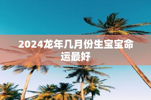2025蛇年几月份生宝宝命运最好