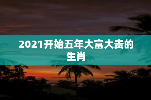 2021开始五年大富大贵的生肖