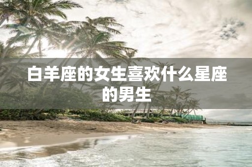 白羊座的女生喜欢什么星座的男生