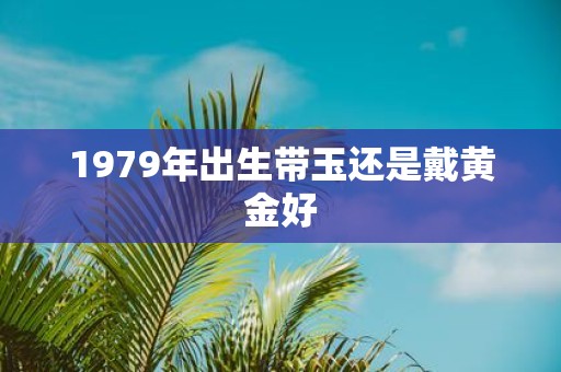 1979年出生带玉还是戴黄金好