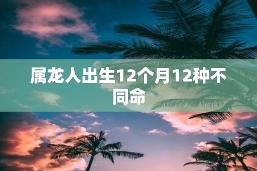 属龙人出生12个月12种不同命