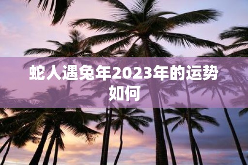 蛇人遇蛇年2025年的运势如何