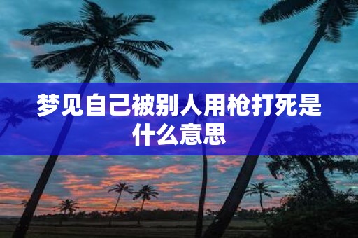 梦见自己被别人用枪打死是什么意思