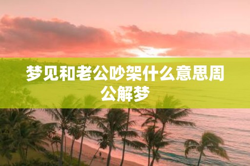 梦见和老公吵架什么意思周公解梦