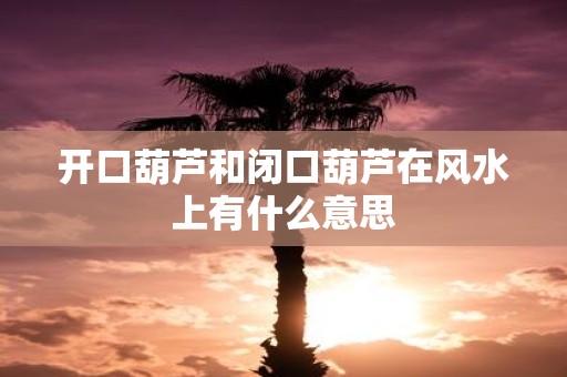 开口葫芦和闭口葫芦在风水上有什么意思