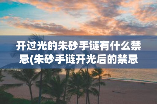开过光的朱砂手链有什么禁忌(朱砂手链开光后的禁忌与注意事项有哪些？)