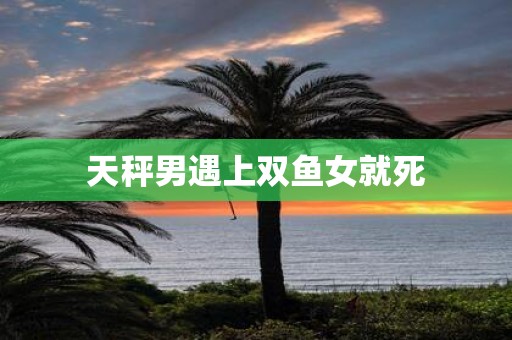 天秤男遇上双鱼女就死