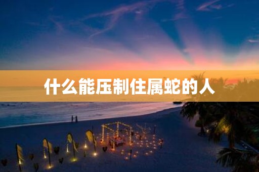 什么能压制住属蛇的人
