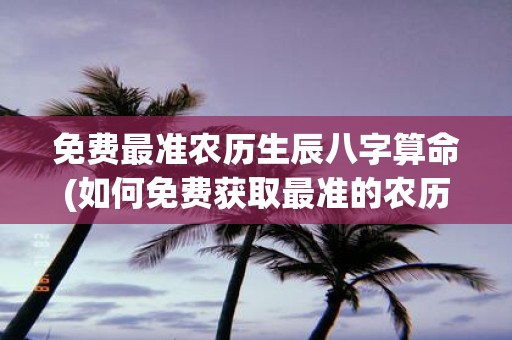 免费最准农历生辰八字算命(如何免费获取最准的农历生辰八字算命？)