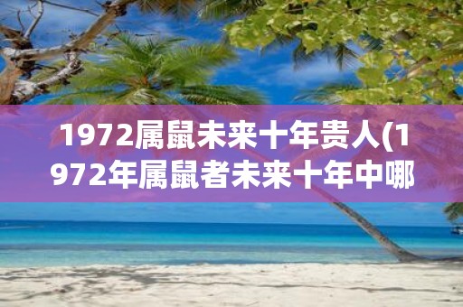 1972属鼠未来十年贵人(1972年属鼠者未来十年中哪些贵人会给予帮助？)