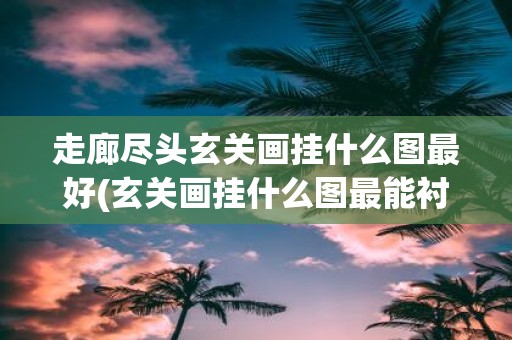 走廊尽头玄关画挂什么图最好(玄关画挂什么图最能衬托走廊尽头空间氛围？)