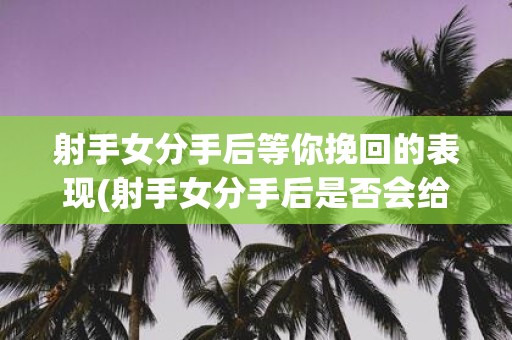 射手女分手后等你挽回的表现(射手女分手后是否会给挽回机会？)