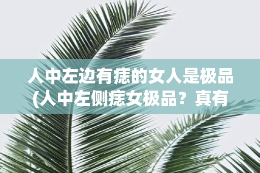 人中左边有痣的女人是极品(人中左侧痣女极品？真有科学依据吗？)
