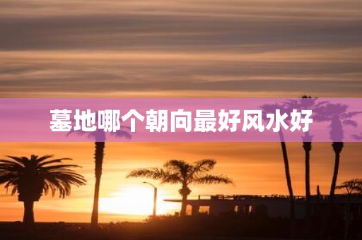墓地哪个朝向最好风水好