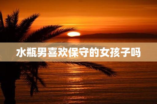 水瓶男喜欢保守的女孩子吗